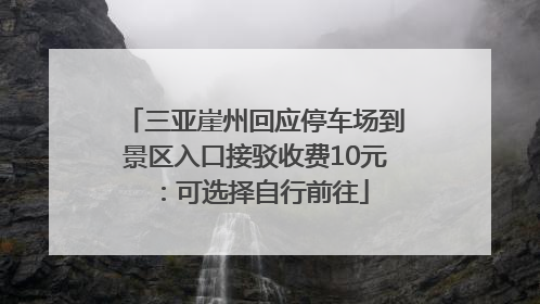 三亚崖州回应停车场到景区入口接驳收费10元：可选择自行前往