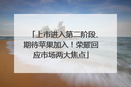 上市进入第二阶段、期待苹果加入！荣耀回应市场两大焦点