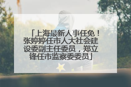 上海最新人事任免！张婷婷任市人大社会建设委副主任委员，郑立锋任市监察委委员