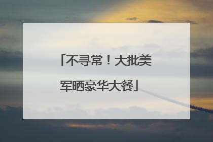 不寻常！大批美军晒豪华大餐
