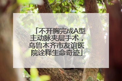 不开胸完成A型主动脉夹层手术，乌鲁木齐市友谊医院诠释生命奇迹