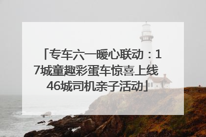 专车六一暖心联动：17城童趣彩蛋车惊喜上线 46城司机亲子活动