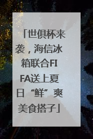 世俱杯来袭，海信冰箱联合FIFA送上夏日“鲜”爽美食搭子