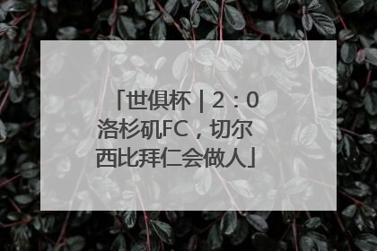 世俱杯｜2：0洛杉矶FC，切尔西比拜仁会做人