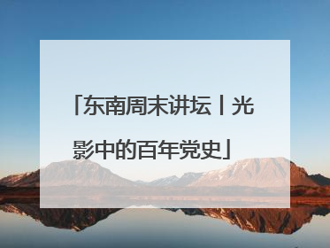东南周末讲坛丨光影中的百年党史