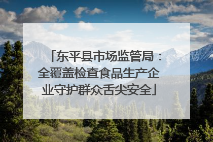 东平县市场监管局：全覆盖检查食品生产企业守护群众舌尖安全