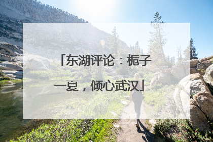 东湖评论：栀子一夏，倾心武汉