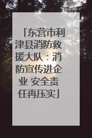 东营市利津县消防救援大队：消防宣传进企业 安全责任再压实