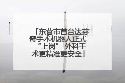 东营市首台达芬奇手术机器人正式“上岗” 外科手术更精准更安全