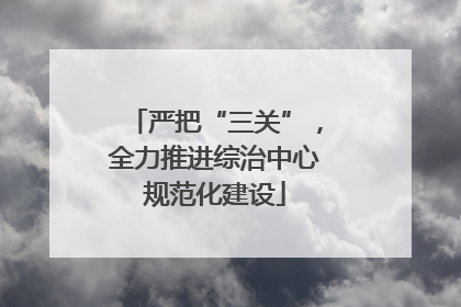 严把“三关”，全力推进综治中心规范化建设