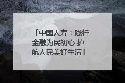 中国人寿：践行金融为民初心 护航人民美好生活