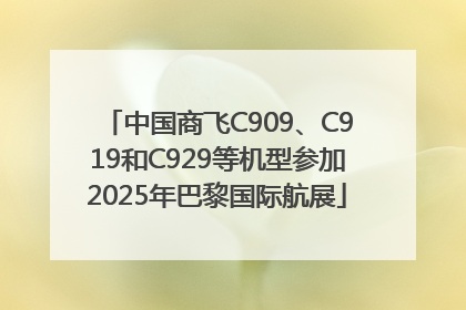 中国商飞C909、C919和C929等机型参加2025年巴黎国际航展
