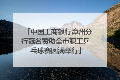 中国工商银行漳州分行冠名赞助全市职工乒乓球赛圆满举行
