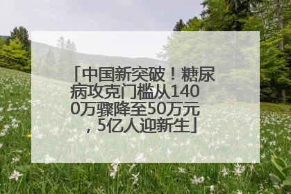 中国新突破！糖尿病攻克门槛从1400万骤降至50万元，5亿人迎新生