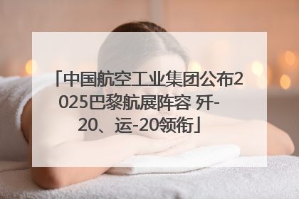 中国航空工业集团公布2025巴黎航展阵容 歼-20、运-20领衔