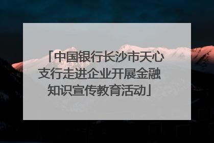 中国银行长沙市天心支行走进企业开展金融知识宣传教育活动