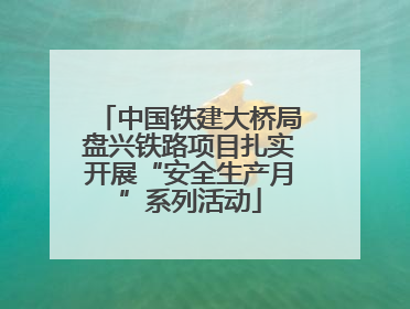 中国铁建大桥局盘兴铁路项目扎实开展“安全生产月”系列活动