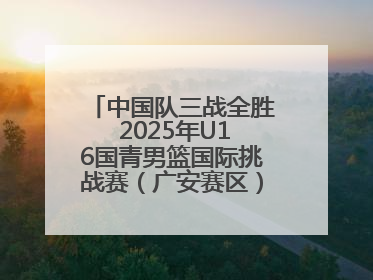 中国队三战全胜 2025年U16国青男篮国际挑战赛（广安赛区）圆满收官