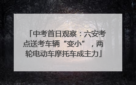 中考首日观察：六安考点送考车辆“变小”，两轮电动车摩托车成主力