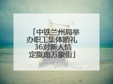中铁兰州局举办职工集体婚礼 36对新人情定陇南万象街