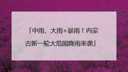 中雨、大雨+暴雨！内蒙古新一轮大范围降雨来袭