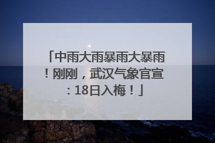 中雨大雨暴雨大暴雨！刚刚，武汉气象官宣：18日入梅！