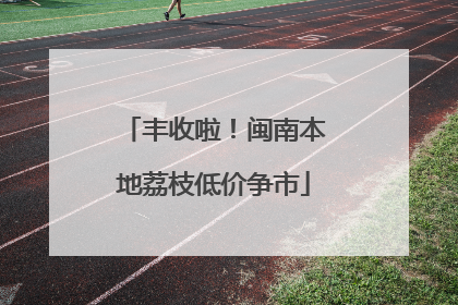 丰收啦！闽南本地荔枝低价争市