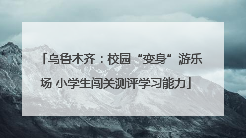 乌鲁木齐：校园“变身”游乐场 小学生闯关测评学习能力