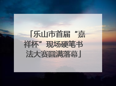 乐山市首届“嘉祥杯”现场硬笔书法大赛圆满落幕