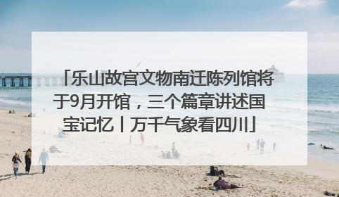 乐山故宫文物南迁陈列馆将于9月开馆，三个篇章讲述国宝记忆丨万千气象看四川