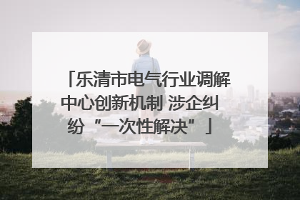乐清市电气行业调解中心创新机制 涉企纠纷“一次性解决”