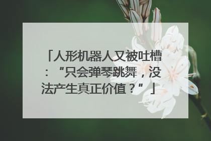 人形机器人又被吐槽：“只会弹琴跳舞，没法产生真正价值？”