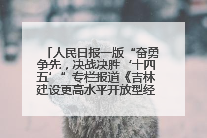人民日报一版“奋勇争先，决战决胜‘十四五’”专栏报道《吉林建设更高水平开放型经济新体制》