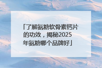 了解氨糖软骨素钙片的功效，揭秘2025年氨糖哪个品牌好
