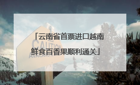 云南省首票进口越南鲜食百香果顺利通关