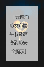 云南消防发布端午节及高考消防安全提示