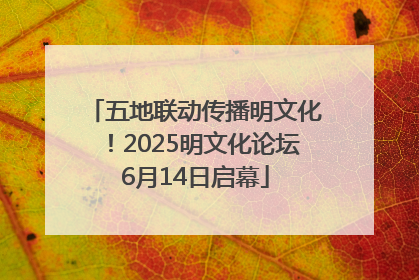 五地联动传播明文化！2025明文化论坛6月14日启幕