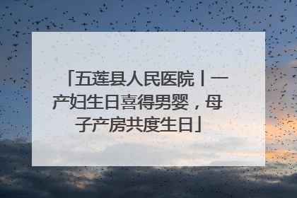 五莲县人民医院丨一产妇生日喜得男婴，母子产房共度生日