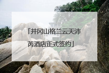 井冈山格兰云天沛芮酒店正式签约