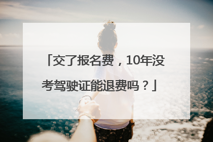 交了报名费，10年没考驾驶证能退费吗？