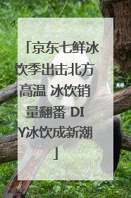 京东七鲜冰饮季出击北方高温 冰饮销量翻番 DIY冰饮成新潮