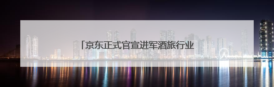 京东正式官宣进军酒旅行业 推出“三年0佣金”计划
