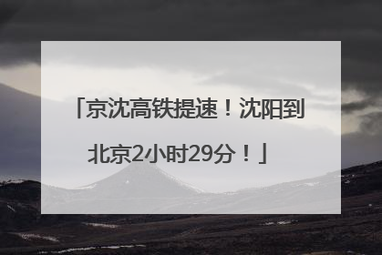京沈高铁提速！沈阳到北京2小时29分！