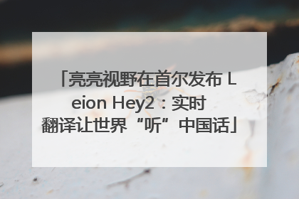 亮亮视野在首尔发布 Leion Hey2：实时翻译让世界“听”中国话