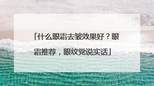 什么眼霜去皱效果好？眼霜推荐，眼纹党说实话
