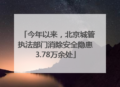 今年以来，北京城管执法部门消除安全隐患3.78万余处