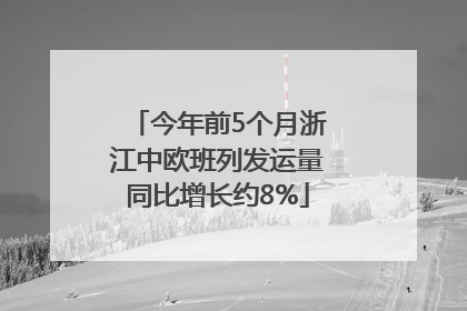 今年前5个月浙江中欧班列发运量同比增长约8%
