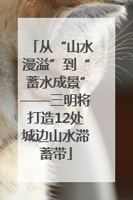 从“山水漫溢”到“蓄水成景”——三明将打造12处城边山水滞蓄带