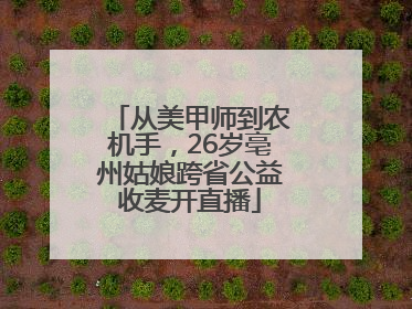 从美甲师到农机手，26岁亳州姑娘跨省公益收麦开直播