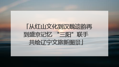 从红山文化到汉魏遗韵再到盛京记忆 “三阳”联手共绘辽宁文旅新图景